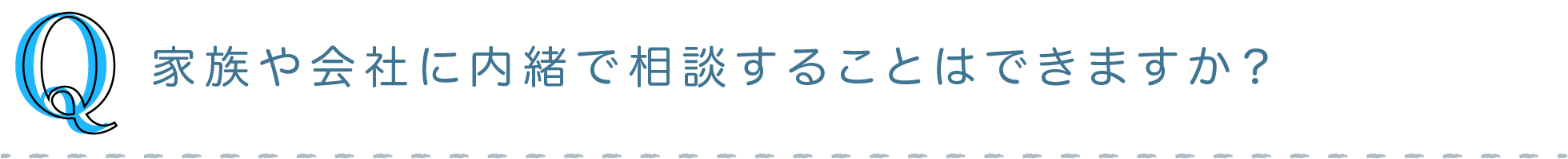 Q) 家族や会社に内緒で相談することはできますか？