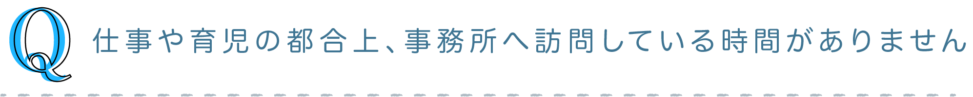 Q) 仕事や育児の都合上、事務所へ訪問している時間がありません